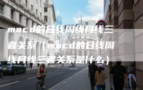 macd的日线周线月线三者关系（macd的日线周线月线三者关系是什么）