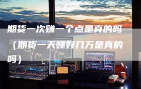 期货一次赚一个点是真的吗（期货一天赚好几万是真的吗）