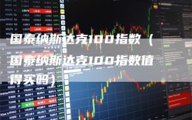国泰纳斯达克100指数（国泰纳斯达克100指数值得买吗）