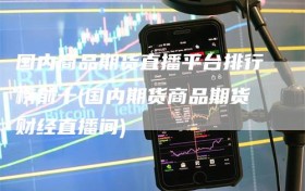 国内商品期货直播平台排行榜前十(国内期货商品期货财经直播间)