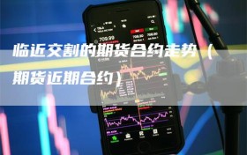 临近交割的期货合约走势（期货近期合约）
