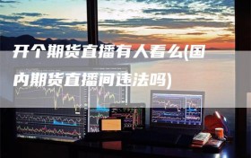 开个期货直播有人看么(国内期货直播间违法吗)