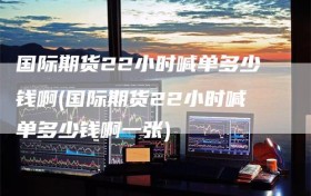 国际期货22小时喊单多少钱啊(国际期货22小时喊单多少钱啊一张)