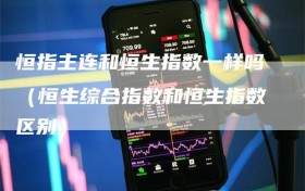 恒指主连和恒生指数一样吗（恒生综合指数和恒生指数区别）