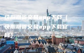 快期期货交易app下载（快期期货交易app下载官网）