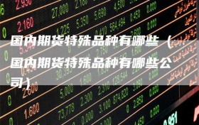 国内期货特殊品种有哪些（国内期货特殊品种有哪些公司）