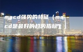 macd强势的特征（macd是最好的趋势指标）