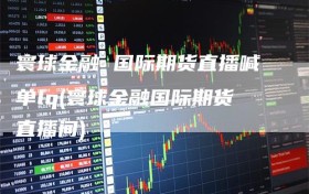 寰球金融 国际期货直播喊单lq(寰球金融国际期货直播间)
