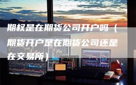 期权是在期货公司开户吗（期货开户是在期货公司还是在交易所）
