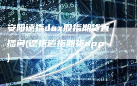 安阳德指dax股指期货直播间(德指道指期货app)