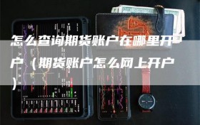 怎么查询期货账户在哪里开户（期货账户怎么网上开户）