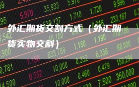 外汇期货交割方式（外汇期货实物交割）