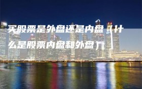 买股票是外盘还是内盘（什么是股票内盘和外盘）