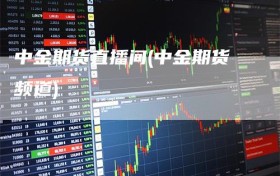 中金期货直播间(中金期货频道)