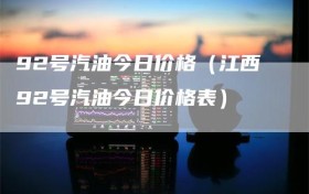 92号汽油今日价格（江西92号汽油今日价格表）