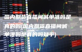 国内期货直播间喊单准吗是真的吗(国内期货直播间喊单准吗是真的吗知乎)