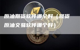 原油期货软件哪个好（现货原油交易软件哪个好）