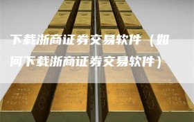 下载浙商证券交易软件（如何下载浙商证券交易软件）