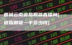 晋城云南道指期货直播间(道指期货一手多少钱)
