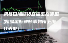 凯易国际期货直播室在哪里(凯易国际律师事务所上海代表处)