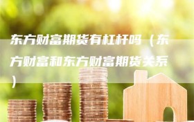 东方财富期货有杠杆吗（东方财富和东方财富期货关系）