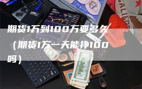 期货1万到100万要多久（期货1万一天能挣100吗）