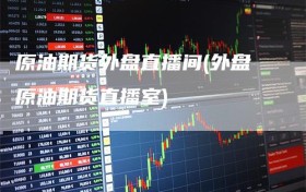 原油期货外盘直播间(外盘原油期货直播室)