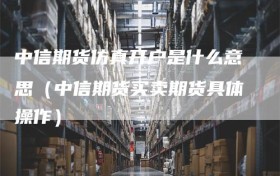 中信期货仿真开户是什么意思（中信期货买卖期货具体操作）