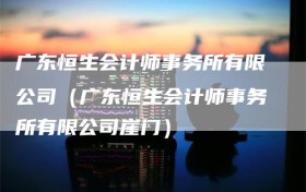 广东恒生会计师事务所有限公司（广东恒生会计师事务所有限公司崖门）