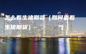 怎么看生猪期货（如何查看生猪期货）