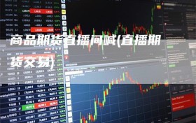 商品期货直播间喊(直播期货交易)