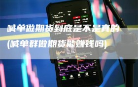 喊单做期货到底是不是真的(喊单群做期货能赚钱吗)