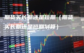 期货买长期还是短期（期货买长期还是短期划算）