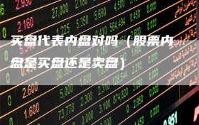 买盘代表内盘对吗（股票内盘是买盘还是卖盘）