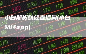 小白期货财经直播间(小白财经app)