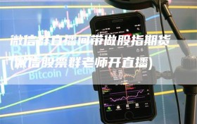 微信群直播间带做股指期货(微信股票群老师开直播)