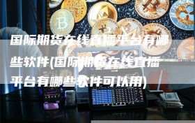 国际期货在线直播平台有哪些软件(国际期货在线直播平台有哪些软件可以用)