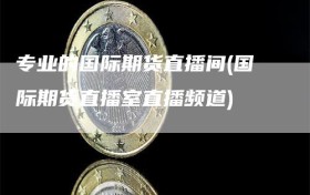 专业的国际期货直播间(国际期货直播室直播频道)