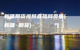新疆期货视频直播网页版(新疆 期货)