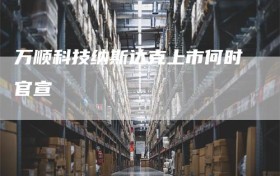 万顺科技纳斯达克上市何时官宣