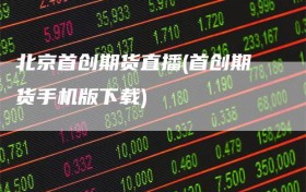 北京首创期货直播(首创期货手机版下载)