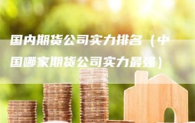 国内期货公司实力排名（中国哪家期货公司实力最强）