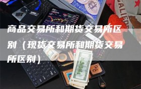 商品交易所和期货交易所区别（现货交易所和期货交易所区别）