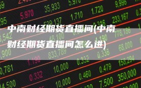 中南财经期货直播间(中南财经期货直播间怎么进)