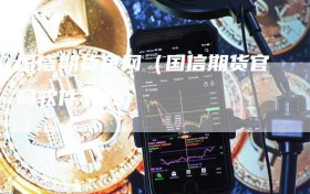 国信期货官网（国信期货官网软件下载）