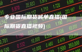 专业国际期货喊单直播(国际期货直播视频)