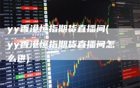 yy香港恒指期货直播间(yy香港恒指期货直播间怎么进)