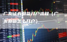 广发证券期货开户流程（广发期货怎么开户）