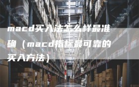 macd买入法怎么样最准确（macd指标最可靠的买入方法）