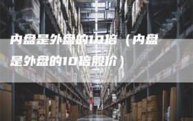 内盘是外盘的10倍（内盘是外盘的10倍股价）